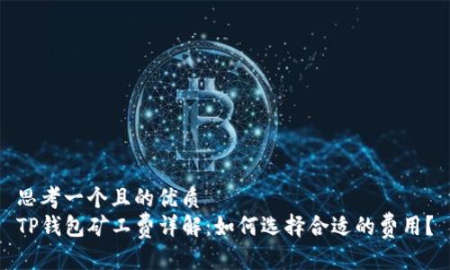 思考一个且的优质
TP钱包矿工费详解：如何选择合适的费用？