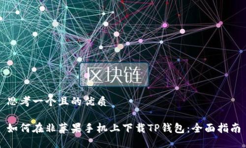 思考一个且的优质

如何在非苹果手机上下载TP钱包：全面指南