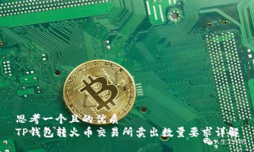 思考一个且的优质
TP钱包转火币交易所卖出数量要求详解