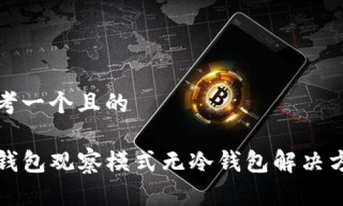 思考一个且的

TP钱包观察模式无冷钱包解决方案