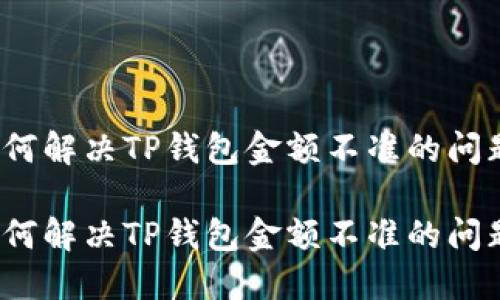 如何解决TP钱包金额不准的问题？

如何解决TP钱包金额不准的问题？