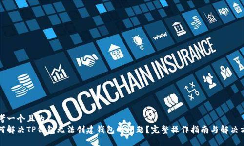 思考一个且的  
如何解决TP钱包无法创建钱包的问题？完整操作指南与解决方案