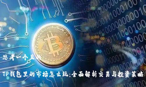思考一个且的

TP钱包里的市场怎么玩：全面解析交易与投资策略