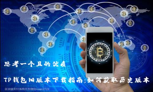 思考一个且的优质

TP钱包旧版本下载指南：如何获取历史版本
