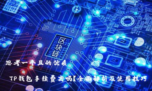 思考一个且的优质

 TP钱包手续费高吗？全面解析及使用技巧