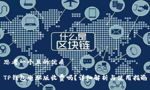 思考一个且的优质

TP钱包电脑版收费吗？详细解析与使用指南