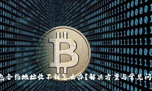  tp钱包合约地址收不到怎么办？解决方案与常见问题解析