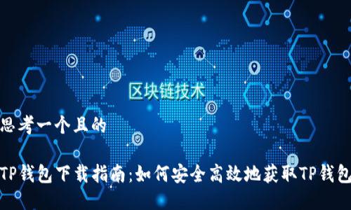 思考一个且的

TP钱包下载指南：如何安全高效地获取TP钱包