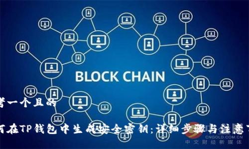 思考一个且的

如何在TP钱包中生成安全密钥：详细步骤与注意事项
