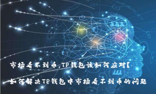 市场看不到币，TP钱包该如何应对？

如何解决TP钱包中市场看不到币的问题