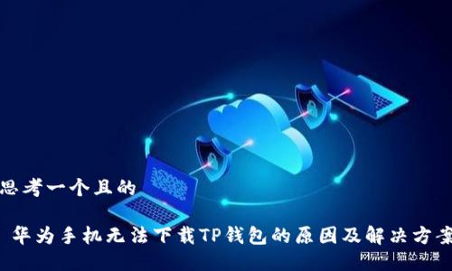 思考一个且的

 华为手机无法下载TP钱包的原因及解决方案