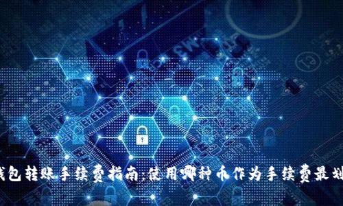 TP钱包转账手续费指南：使用哪种币作为手续费最划算？