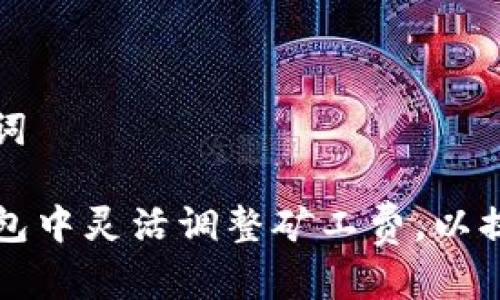 思考和关键词

如何在TP钱包中灵活调整矿工费，以提高交易速度