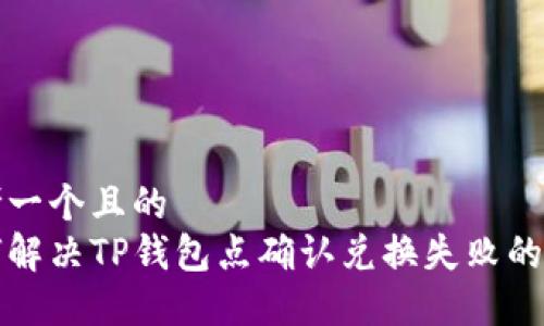 思考一个且的  
如何解决TP钱包点确认兑换失败的问题