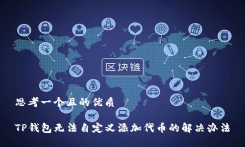 思考一个且的优质

TP钱包无法自定义添加代币的解决办法