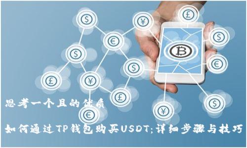 思考一个且的优质

如何通过TP钱包购买USDT：详细步骤与技巧