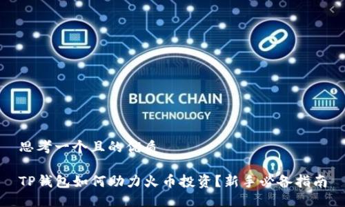 思考一个且的优质

TP钱包如何助力火币投资？新手必备指南