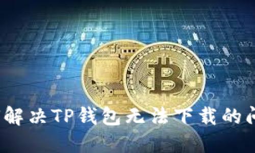 如何解决TP钱包无法下载的问题？