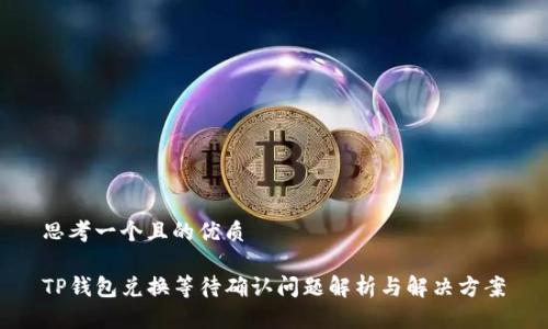 思考一个且的优质

TP钱包兑换等待确认问题解析与解决方案