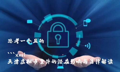 思考一个且的

```xml
天津虚拟币案件的潜在影响与法律解读