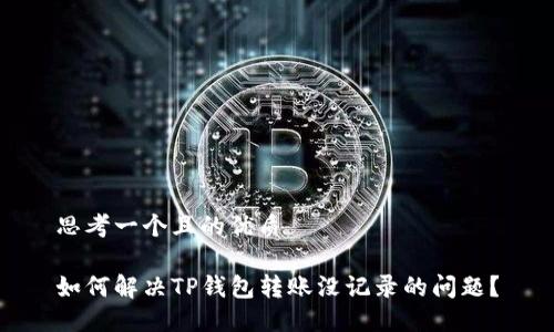 思考一个且的优质

如何解决TP钱包转账没记录的问题？