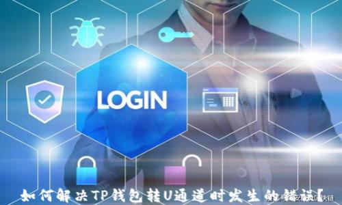 
如何解决TP钱包转U通道时发生的错误？