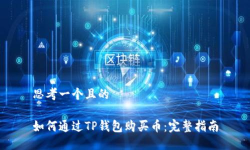 思考一个且的

如何通过TP钱包购买币：完整指南
