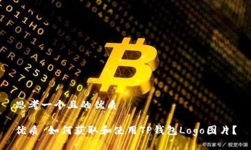 思考一个且的优质

优质 如何获取和使用TP钱包Logo图片？