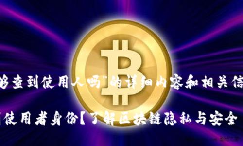以下是关于“TP钱包地址能够查到使用人吗”的详细内容和相关信息，包括适用于的和关键词。

TP钱包地址是否可以追踪到使用者身份？了解区块链隐私与安全