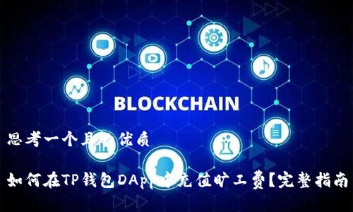思考一个且的优质

如何在TP钱包DApp中充值旷工费？完整指南