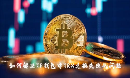 如何解决TP钱包中TRX兑换失败的问题