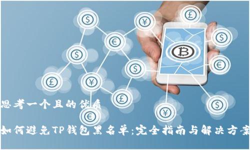 思考一个且的优质

如何避免TP钱包黑名单：完全指南与解决方案